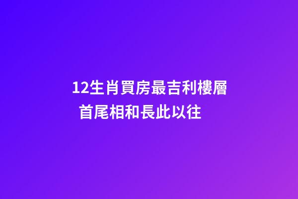 12生肖買房最吉利樓層  首尾相和長此以往